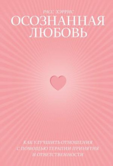 Осознанная любовь. Как улучшить отношения с помощью терапии принятия и ответственности